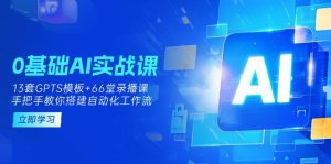 0基础AI实操课：13套GPTS模板+66字录播课，手把手教你搭建自动化工作流-小海哥资源站
