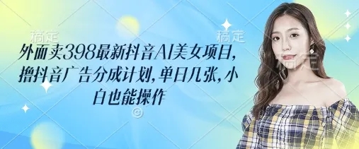 图片[1]-外面卖398最新抖音AI美女项目，撸抖音广告分成计划，单日几张，小白也能操作-小海哥资源站