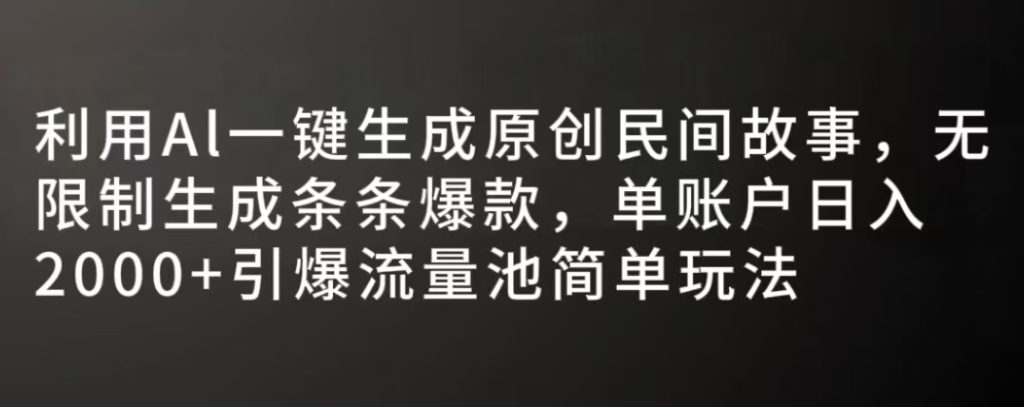 图片[1]-利用AI一键生成原创民间故事，无限制生成条条爆款，单账户日入2000+-小海哥资源站
