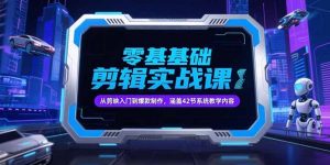 零基础抖音剪辑实战课，从剪映入门到爆款制作，涵盖42节系统教学内容 -小海哥资源站