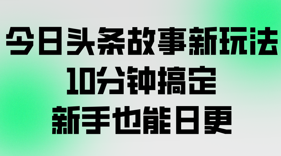 图片[1]-今日头条故事新玩法，10分钟搞定，新手也能日更-小海哥资源站