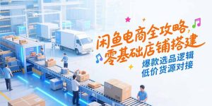 闲鱼电商全攻略，零基础店铺搭建，爆款选品逻辑，低价货源对接-小海哥资源站